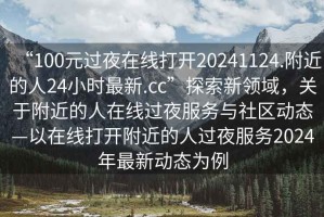 “100元過夜在線打開20241124.附近的人24小時最新.cc”探索新領域，關于附近的人在線過夜服務與社區(qū)動態(tài)—以在線打開附近的人過夜服務2024年最新動態(tài)為例