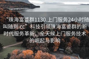 “珠海富婆群1130.上門服務(wù)24小時隨叫隨到.cc”科技引領(lǐng)珠海富婆群的新時代服務(wù)革新，全天候上門服務(wù)技術(shù)的崛起與影響