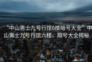 “中山男士九號行館6樓暗號大全”中山男士九號行館六樓，暗號大全揭秘