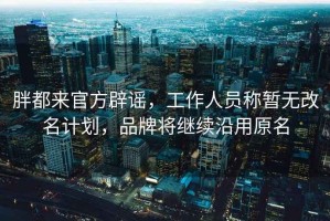 胖都來官方辟謠，工作人員稱暫無改名計(jì)劃，品牌將繼續(xù)沿用原名