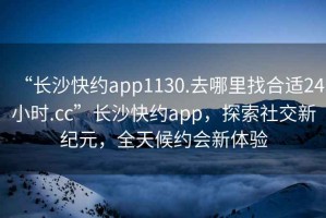 “長沙快約app1130.去哪里找合適24小時.cc”長沙快約app，探索社交新紀(jì)元，全天候約會新體驗