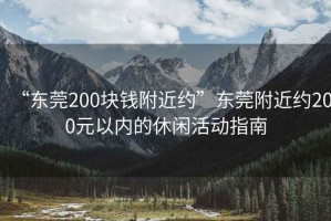 “東莞200塊錢附近約”東莞附近約200元以內(nèi)的休閑活動指南