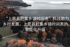 “上思縣趕集鄉(xiāng)鎮(zhèn)時(shí)間表”科技助力鄉(xiāng)村發(fā)展，上思縣趕集鄉(xiāng)鎮(zhèn)時(shí)間表的智能化升級(jí)