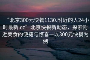 “北京300元快餐1130.附近的人24小時(shí)最新.cc”北京快餐新動(dòng)態(tài)，探索附近美食的便捷與驚喜—以300元快餐為例