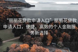 “麗麗花貸款申請(qǐng)入口”麗麗花貸款申請(qǐng)入口，便捷、高效的個(gè)人金融服務(wù)新選擇