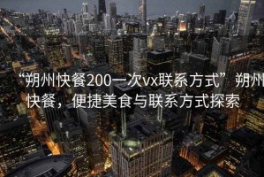 “朔州快餐200一次vx聯(lián)系方式”朔州快餐，便捷美食與聯(lián)系方式探索