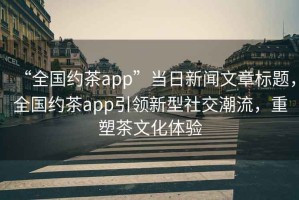 “全國(guó)約茶app”當(dāng)日新聞文章標(biāo)題，全國(guó)約茶app引領(lǐng)新型社交潮流，重塑茶文化體驗(yàn)