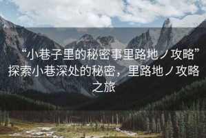 “小巷子里的秘密事里路地ノ攻略”探索小巷深處的秘密，里路地ノ攻略之旅
