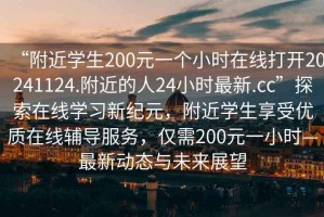 “附近學生200元一個小時在線打開20241124.附近的人24小時最新.cc”探索在線學習新紀元，附近學生享受優(yōu)質(zhì)在線輔導服務，僅需200元一小時—最新動態(tài)與未來展望