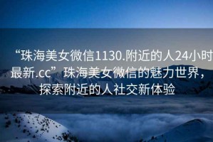 “珠海美女微信1130.附近的人24小時(shí)最新.cc”珠海美女微信的魅力世界，探索附近的人社交新體驗(yàn)