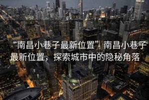“南昌小巷子最新位置”南昌小巷子最新位置，探索城市中的隱秘角落