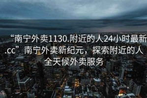 “南寧外賣1130.附近的人24小時(shí)最新.cc”南寧外賣新紀(jì)元，探索附近的人全天候外賣服務(wù)