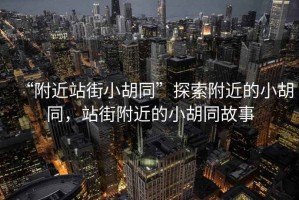 “附近站街小胡同”探索附近的小胡同，站街附近的小胡同故事