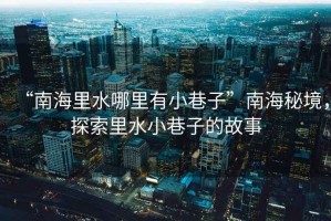 “南海里水哪里有小巷子”南海秘境，探索里水小巷子的故事