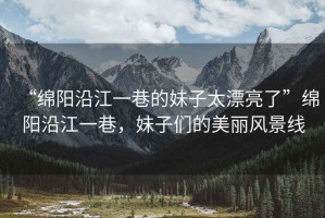 “綿陽沿江一巷的妹子太漂亮了”綿陽沿江一巷，妹子們的美麗風(fēng)景線