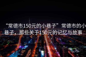“常德市150元的小巷子”常德市的小巷子，那些關(guān)于150元的記憶與故事