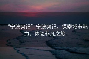 “寧波爽記”寧波爽記，探索城市魅力，體驗(yàn)非凡之旅