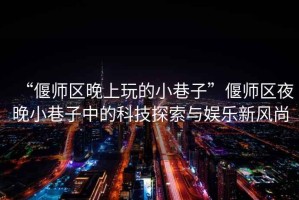 “偃師區(qū)晚上玩的小巷子”偃師區(qū)夜晚小巷子中的科技探索與娛樂新風(fēng)尚