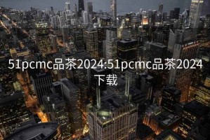 51pcmc品茶2024:51pcmc品茶2024下載