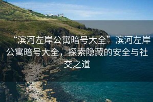“濱河左岸公寓暗號(hào)大全”濱河左岸公寓暗號(hào)大全，探索隱藏的安全與社交之道