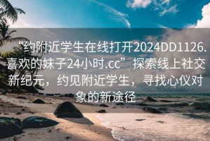 “約附近學(xué)生在線打開(kāi)2024DD1126.喜歡的妹子24小時(shí).cc”探索線上社交新紀(jì)元，約見(jiàn)附近學(xué)生，尋找心儀對(duì)象的新途徑