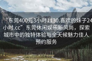 “東莞400元3小時(shí)1130.喜歡的妹子24小時(shí).cc”東莞休閑娛樂新風(fēng)尚，探索城市中的獨(dú)特體驗(yàn)與全天候魅力佳人預(yù)約服務(wù)