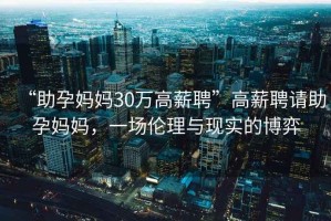 “助孕媽媽30萬高薪聘”高薪聘請(qǐng)助孕媽媽，一場(chǎng)倫理與現(xiàn)實(shí)的博弈