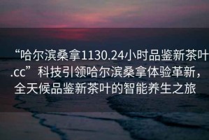 “哈爾濱桑拿1130.24小時品鑒新茶葉.cc”科技引領(lǐng)哈爾濱桑拿體驗革新，全天候品鑒新茶葉的智能養(yǎng)生之旅
