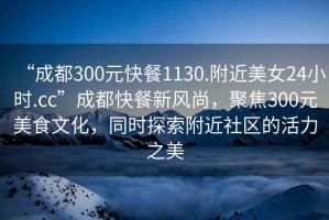 “成都300元快餐1130.附近美女24小時.cc”成都快餐新風尚，聚焦300元美食文化，同時探索附近社區(qū)的活力之美