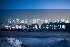 “雙流區(qū)50元小胡同地址”雙流區(qū)50元小胡同地址，科技探索的新領(lǐng)地