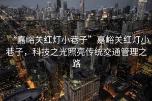 “嘉峪關(guān)紅燈小巷子”嘉峪關(guān)紅燈小巷子，科技之光照亮傳統(tǒng)交通管理之路