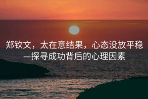 鄭欽文，太在意結(jié)果，心態(tài)沒放平穩(wěn)—探尋成功背后的心理因素