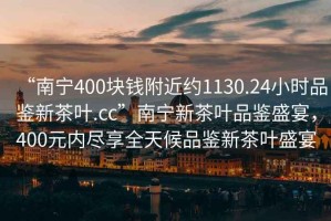 “南寧400塊錢附近約1130.24小時(shí)品鑒新茶葉.cc”南寧新茶葉品鑒盛宴，400元內(nèi)盡享全天候品鑒新茶葉盛宴