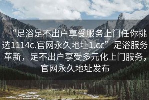 “足浴足不出戶(hù)享受服務(wù)上門(mén)任你挑選1114c.官網(wǎng)永久地址1.cc”足浴服務(wù)革新，足不出戶(hù)享受多元化上門(mén)服務(wù)，官網(wǎng)永久地址發(fā)布
