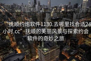 “撫順約炮軟件1130.去哪里找合適24小時(shí).cc”撫順的美麗風(fēng)景與探索約會(huì)軟件的奇妙之旅