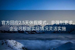 官方回應(yīng)2.5天休假模式，非強(qiáng)制要求，企業(yè)可根據(jù)實(shí)際情況靈活實(shí)施