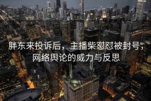 胖東來投訴后，主播柴懟懟被封號，網(wǎng)絡(luò)輿論的威力與反思