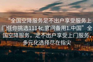 “全國空降服務足不出戶享受服務上門任你挑選1114c.官網(wǎng)備用1.中國”全國空降服務，足不出戶享受上門服務，多元化選擇盡在指尖