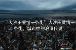 “大沙田愛情一條街”大沙田愛情一條街，城市中的浪漫傳說
