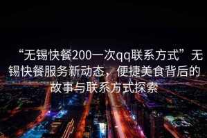 “無錫快餐200一次qq聯(lián)系方式”無錫快餐服務(wù)新動態(tài)，便捷美食背后的故事與聯(lián)系方式探索