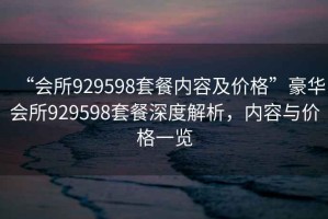 “會所929598套餐內(nèi)容及價格”豪華會所929598套餐深度解析，內(nèi)容與價格一覽