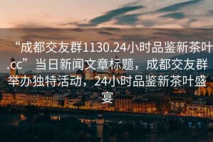 “成都交友群1130.24小時品鑒新茶葉.cc”當(dāng)日新聞文章標(biāo)題，成都交友群舉辦獨特活動，24小時品鑒新茶葉盛宴