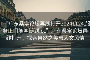 “廣東桑拿論壇再線打開20241124.服務上門隨叫隨到.cc”廣東桑拿論壇再線打開，探索自然之美與人文風情