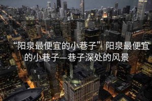 “陽泉最便宜的小巷子”陽泉最便宜的小巷子—巷子深處的風景