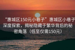 “惠城區(qū)150元小巷子”惠城區(qū)小巷子深度探索，揭秘隱藏于繁華背后的秘密角落（低至僅需150元）