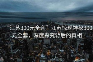 “江蘇300元全套”江蘇驚現(xiàn)神秘300元全套，深度探究背后的真相