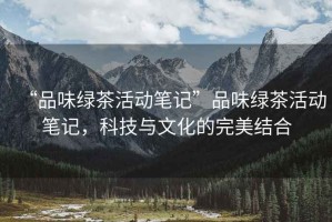 “品味綠茶活動筆記”品味綠茶活動筆記，科技與文化的完美結(jié)合