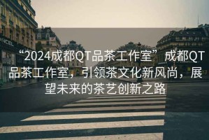 “2024成都QT品茶工作室”成都QT品茶工作室，引領(lǐng)茶文化新風(fēng)尚，展望未來(lái)的茶藝創(chuàng)新之路
