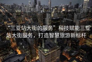 “三亞站大街的服務”科技賦能三亞站大街服務，打造智慧旅游新標桿