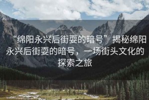 “綿陽(yáng)永興后街耍的暗號(hào)”揭秘綿陽(yáng)永興后街耍的暗號(hào)，一場(chǎng)街頭文化的探索之旅